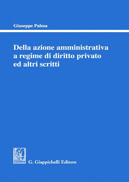 Hoepli DELLA AZIONE AMMINISTRATIVA A REGIME DI DIRITTO PRIVATO ED ALTRI SCRITTI
