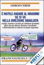 Hoepli E' INUTILE ANDARE AL MASSIMO SE SI VA NELLA DIREZIONE SBAGLIATA Consigli strumenti e tecniche per individuare gli obiettivi giusti dare più efficacia all'azione e non perdere la determinazione